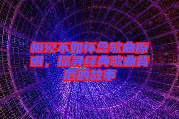 相見不如懷念歌曲原唱，探尋經(jīng)典歌曲背后的故事