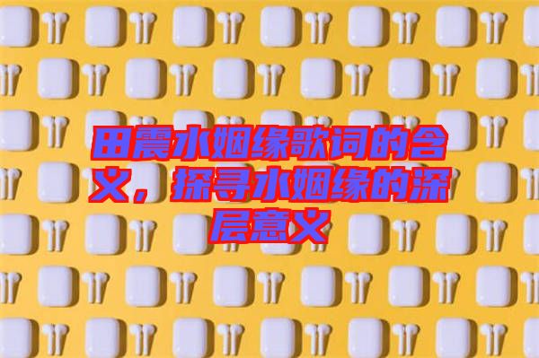 田震水姻緣歌詞的含義，探尋水姻緣的深層意義