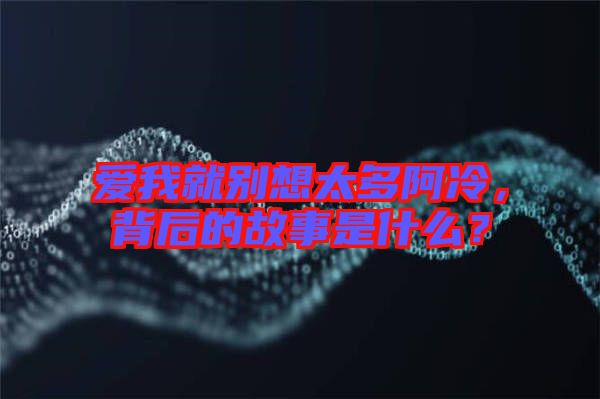 愛我就別想太多阿冷，背后的故事是什么？