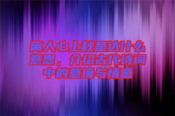 離人心上秋是達(dá)什么意思，介紹古代詩(shī)詞中的意境與情感