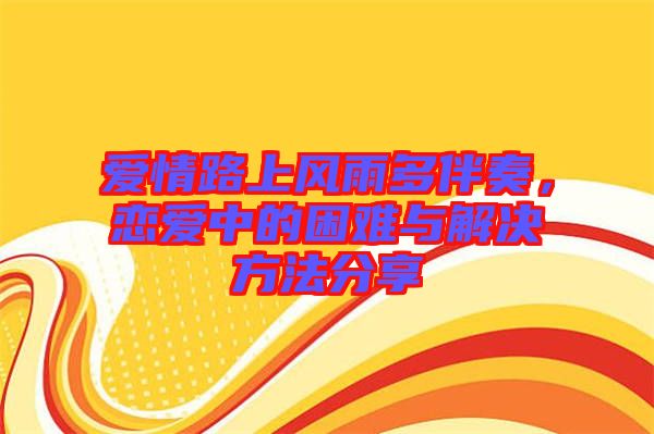 愛情路上風(fēng)雨多伴奏，戀愛中的困難與解決方法分享