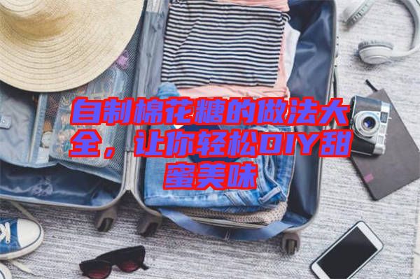自制棉花糖的做法大全，讓你輕松DIY甜蜜美味