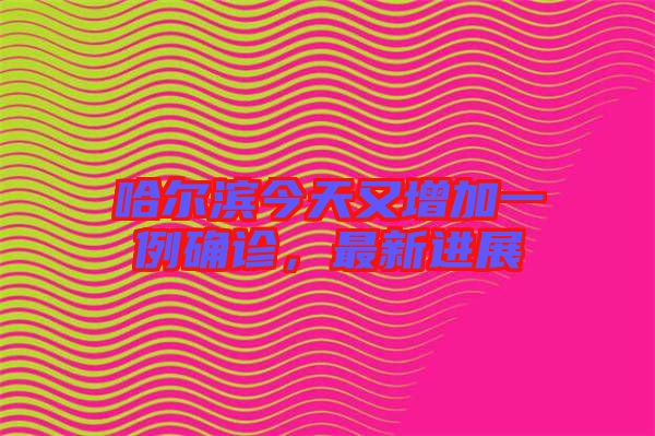 哈爾濱今天又增加一例確診，最新進(jìn)展