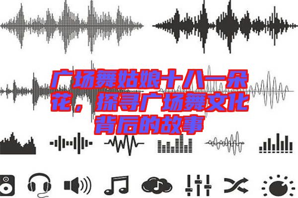 廣場(chǎng)舞姑娘十八一朵花，探尋廣場(chǎng)舞文化背后的故事