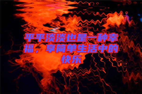 平平淡淡也是一種幸福，享簡(jiǎn)單生活中的快樂