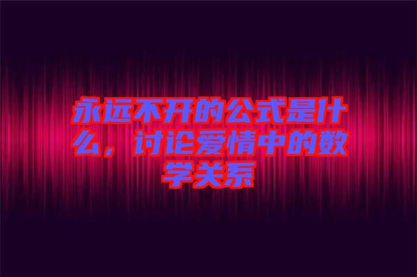 永遠(yuǎn)不開(kāi)的公式是什么，討論愛(ài)情中的數(shù)學(xué)關(guān)系