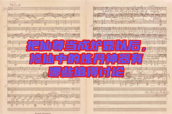 把仙尊當(dāng)成爐鼎以后，修仙中的煉丹神器有哪些值得討論