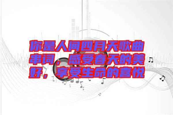 你是人間四月天歌曲串詞，感受春天的美好，享受生命的喜悅