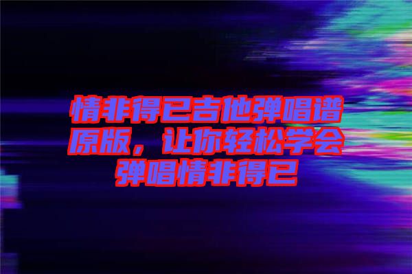 情非得已吉他彈唱譜原版，讓你輕松學(xué)會(huì)彈唱情非得已