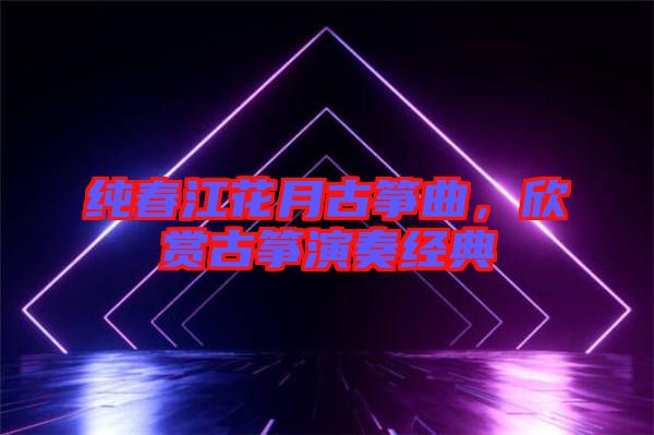 純春江花月古箏曲，欣賞古箏演奏經(jīng)典