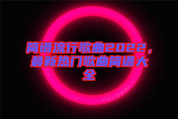 簡(jiǎn)譜流行歌曲2022，最新熱門(mén)歌曲簡(jiǎn)譜大全