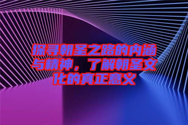 探尋朝圣之路的內(nèi)涵與精神，了解朝圣文化的真正意義