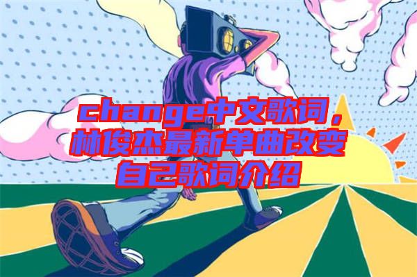 change中文歌詞，林俊杰最新單曲改變自己歌詞介紹