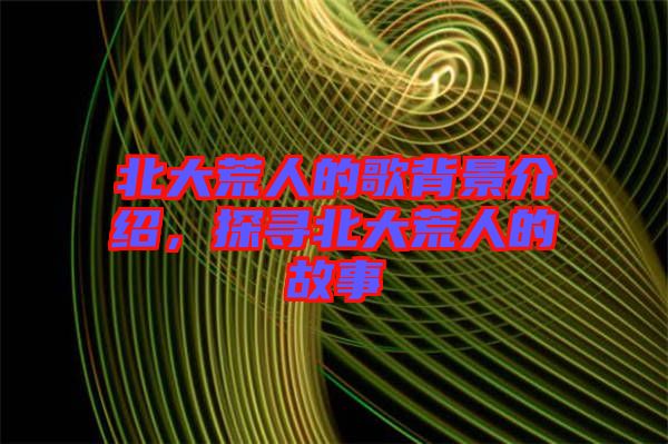 北大荒人的歌背景介紹，探尋北大荒人的故事