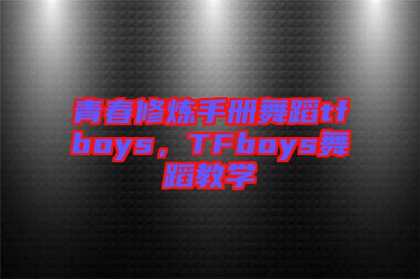 青春修煉手冊(cè)舞蹈tfboys，TFboys舞蹈教學(xué)