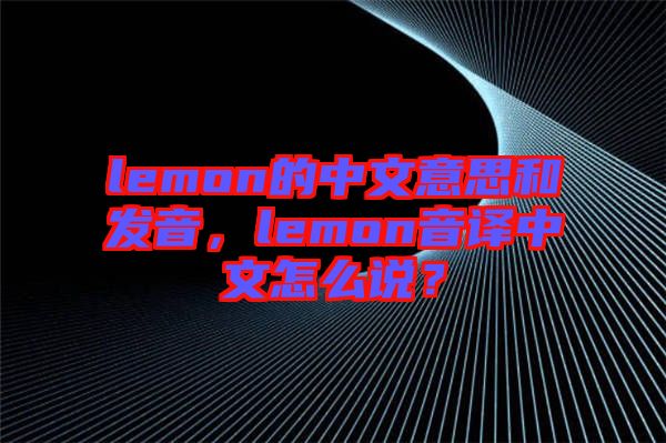 lemon的中文意思和發(fā)音，lemon音譯中文怎么說？