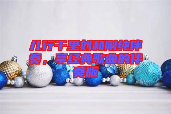 兒行千里劉和剛純伴奏，享經(jīng)典歌曲的伴奏版