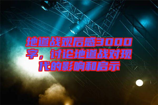 地道戰(zhàn)觀后感3000字，討論地道戰(zhàn)對現(xiàn)代的影響和啟示