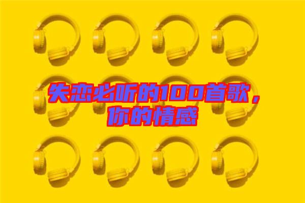 失戀必聽(tīng)的100首歌，你的情感