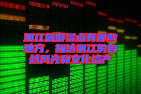 麗江旅游景點有哪些地方，探訪麗江的自然風光和文化遺產(chǎn)