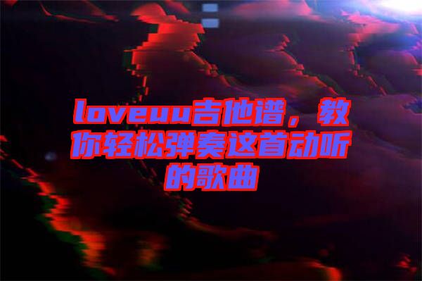 loveuu吉他譜，教你輕松彈奏這首動(dòng)聽(tīng)的歌曲