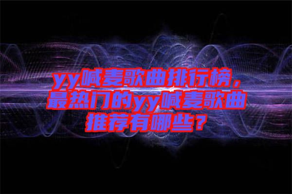 yy喊麥歌曲排行榜，最熱門的yy喊麥歌曲推薦有哪些？