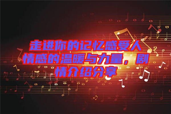 走進(jìn)你的記憶感受人情感的溫暖與力量，劇情介紹分享