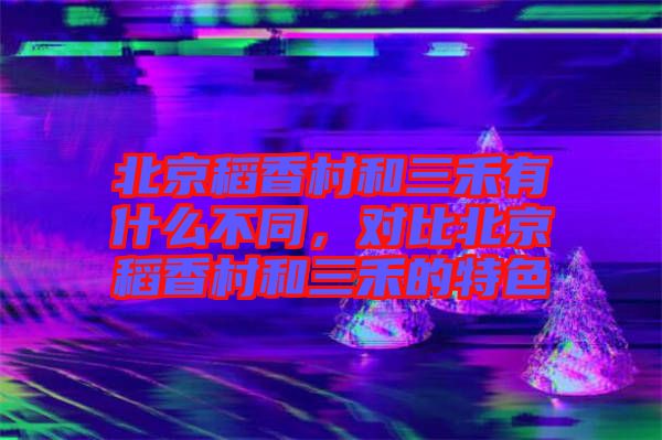 北京稻香村和三禾有什么不同，對(duì)比北京稻香村和三禾的特色
