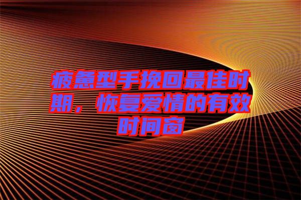 疲憊型手挽回最佳時(shí)期，恢復(fù)愛(ài)情的有效時(shí)間窗