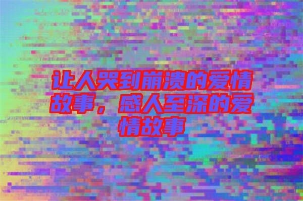 讓人哭到崩潰的愛(ài)情故事，感人至深的愛(ài)情故事