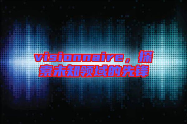visionnaire，探索未知領(lǐng)域的先鋒