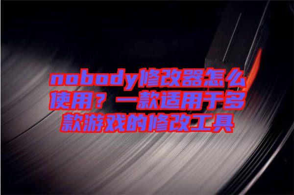 nobody修改器怎么使用？一款適用于多款游戲的修改工具