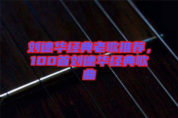 劉德華經(jīng)典老歌推薦，100首劉德華經(jīng)典歌曲
