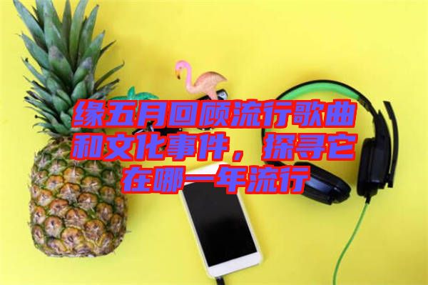 緣五月回顧流行歌曲和文化事件，探尋它在哪一年流行