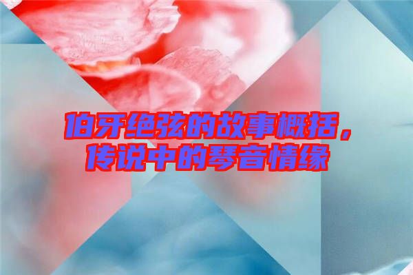 伯牙絕弦的故事概括，傳說中的琴音情緣