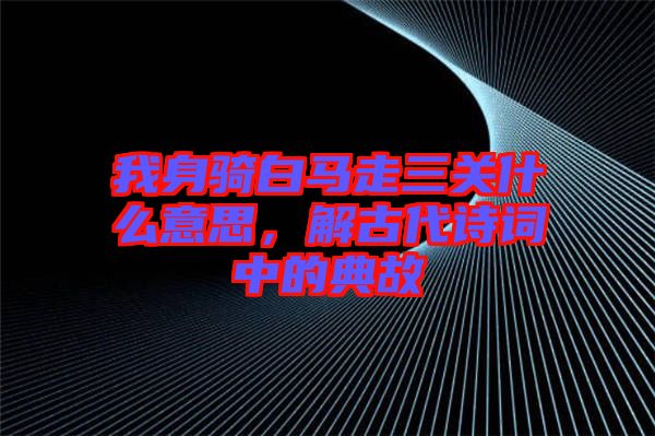 我身騎白馬走三關(guān)什么意思，解古代詩(shī)詞中的典故
