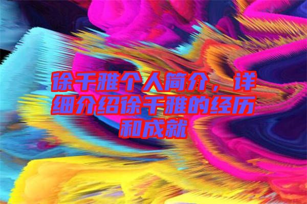 徐千雅個(gè)人簡(jiǎn)介，詳細(xì)介紹徐千雅的經(jīng)歷和成就