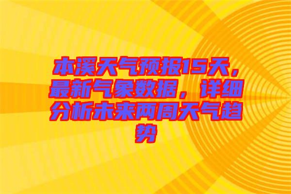 本溪天氣預(yù)報(bào)15天，最新氣象數(shù)據(jù)，詳細(xì)分析未來(lái)兩周天氣趨勢(shì)