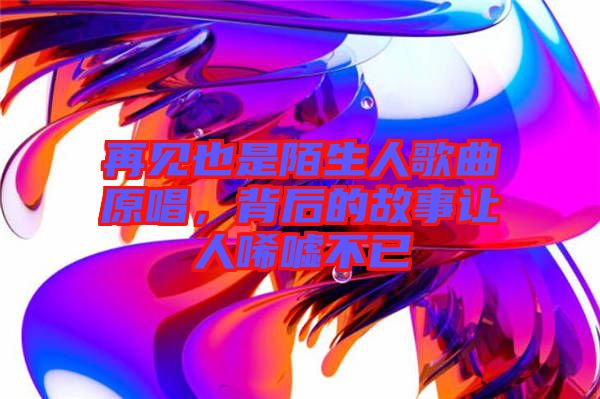 再見也是陌生人歌曲原唱，背后的故事讓人唏噓不已