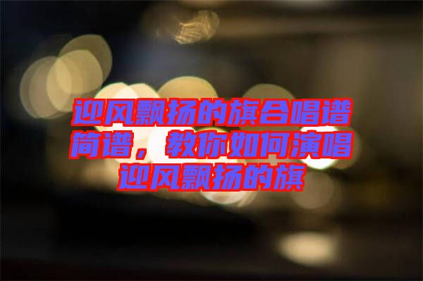 迎風(fēng)飄揚(yáng)的旗合唱譜簡(jiǎn)譜，教你如何演唱迎風(fēng)飄揚(yáng)的旗