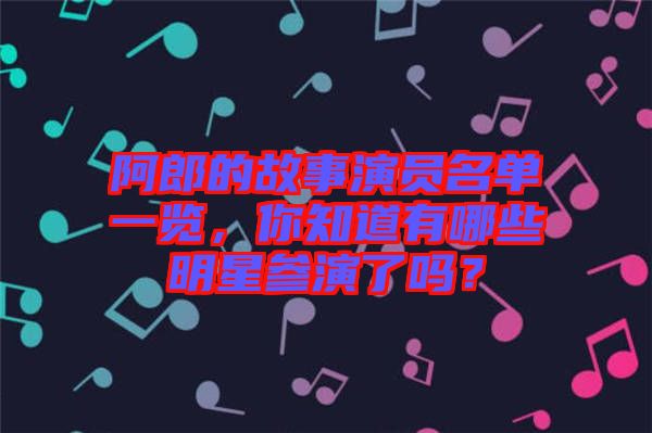 阿郎的故事演員名單一覽，你知道有哪些明星參演了嗎？