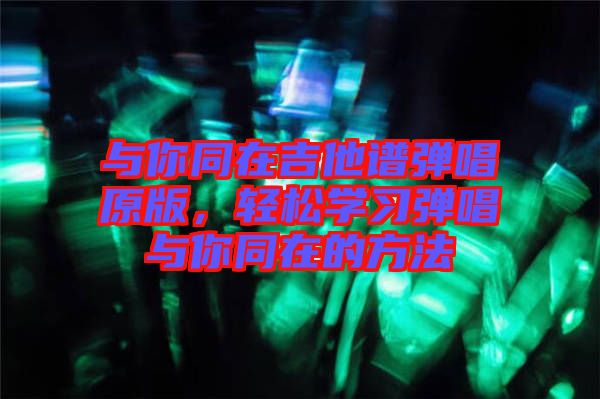 與你同在吉他譜彈唱原版，輕松學(xué)習(xí)彈唱與你同在的方法