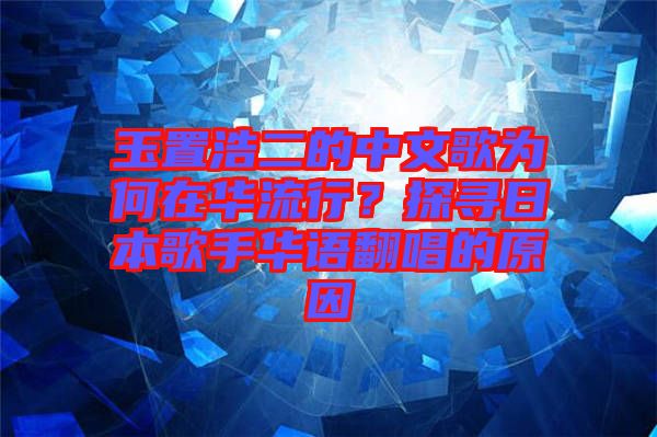 玉置浩二的中文歌為何在華流行？探尋日本歌手華語(yǔ)翻唱的原因
