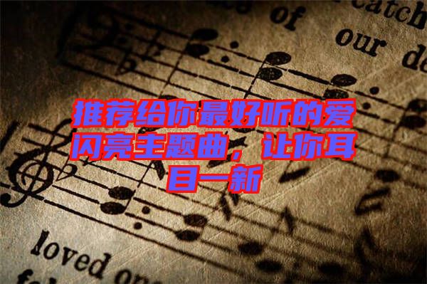 推薦給你最好聽的愛閃亮主題曲，讓你耳目一新