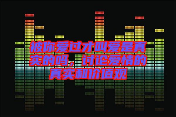被你愛過才叫愛是真實的嗎，討論愛情的真實和價值觀