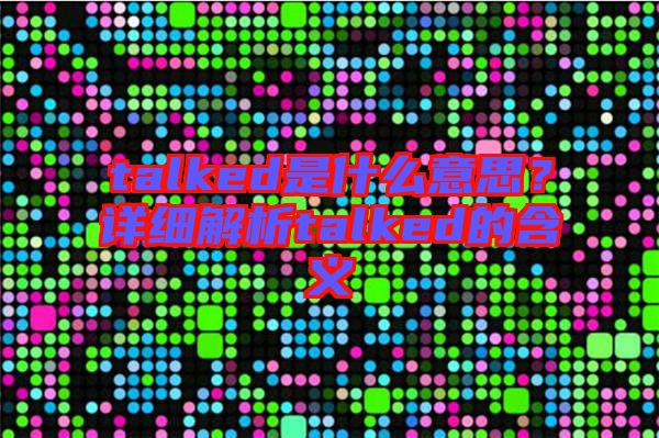 talked是什么意思？詳細(xì)解析talked的含義