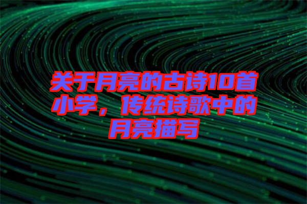 關(guān)于月亮的古詩10首小學(xué)，傳統(tǒng)詩歌中的月亮描寫