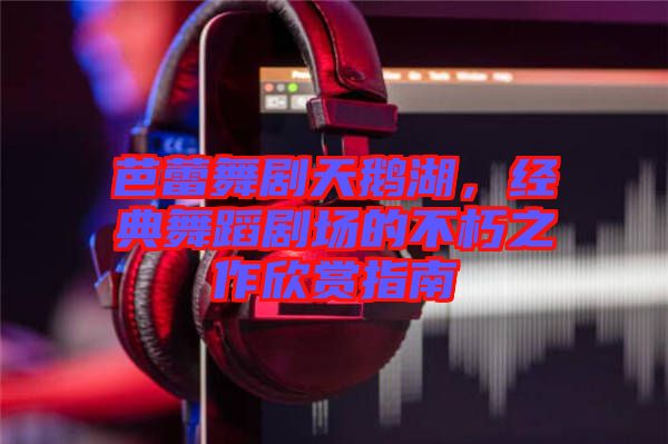 芭蕾舞劇天鵝湖，經(jīng)典舞蹈劇場(chǎng)的不朽之作欣賞指南