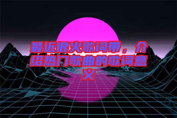 最近很火歌詞帶，介紹熱門(mén)歌曲的歌詞意義