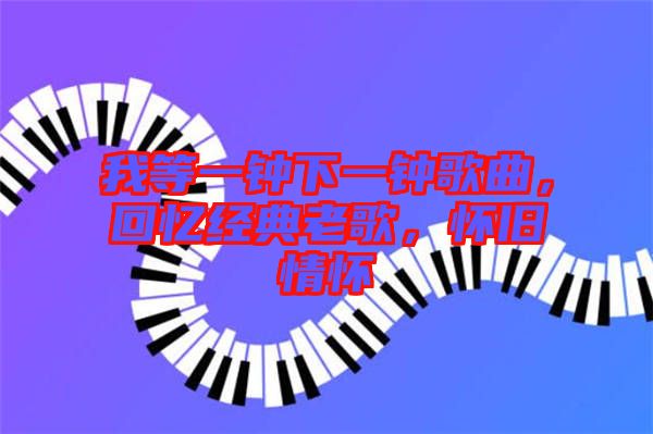 我等一鐘下一鐘歌曲，回憶經(jīng)典老歌，懷舊情懷